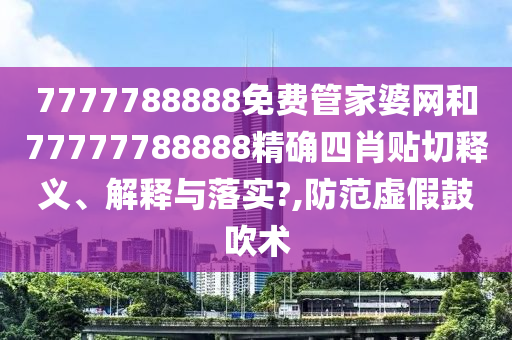 7777788888免费管家婆网和77777788888精确四肖贴切释义、解释与落实?,防范虚假鼓吹术