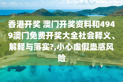 香港开奖 澳门开奖资料和4949澳门免费开奖大全社会释义、解释与落实?,小心虚假蛊惑风险