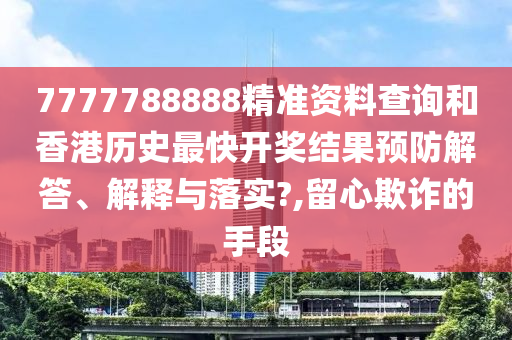 7777788888精准资料查询和香港历史最快开奖结果预防解答、解释与落实?,留心欺诈的手段