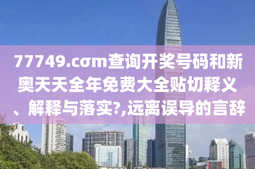 77749.cσm查询开奖号码和新奥天天全年免费大全贴切释义、解释与落实?,远离误导的言辞