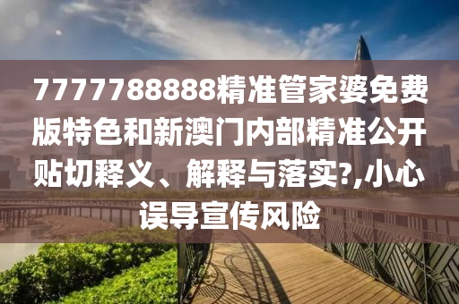 7777788888精准管家婆免费版特色和新澳门内部精准公开贴切释义、解释与落实?,小心误导宣传风险