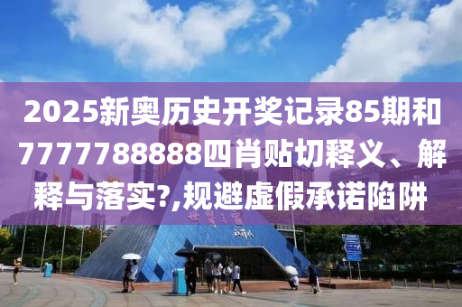 2025新奥历史开奖记录85期和7777788888四肖贴切释义、解释与落实?,规避虚假承诺陷阱