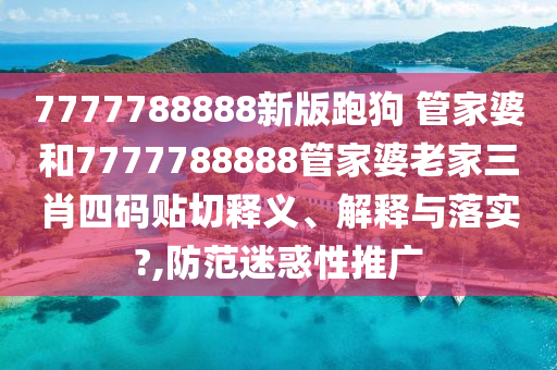 7777788888新版跑狗 管家婆和7777788888管家婆老家三肖四码贴切释义、解释与落实?,防范迷惑性推广