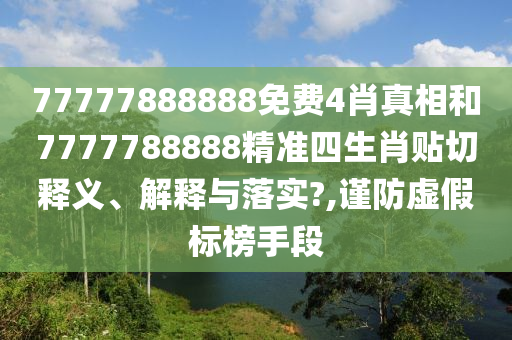 77777888888免费4肖真相和7777788888精准四生肖贴切释义、解释与落实?,谨防虚假标榜手段
