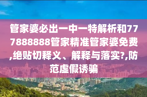 管家婆必出一中一特解析和777888888管家精准管家婆免费,绝贴切释义、解释与落实?,防范虚假诱骗