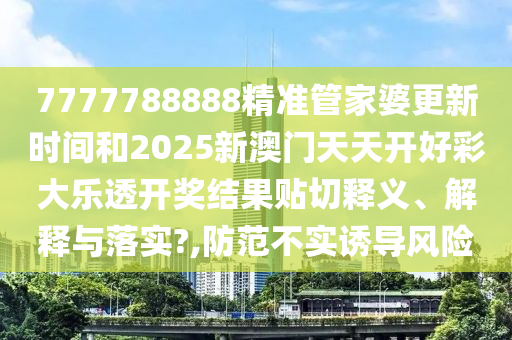 7777788888精准管家婆更新时间和2025新澳门天天开好彩大乐透开奖结果贴切释义、解释与落实?,防范不实诱导风险