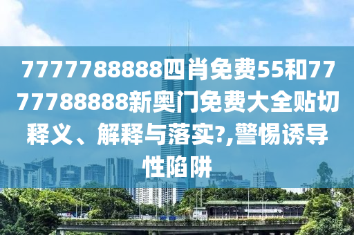 7777788888四肖免费55和7777788888新奥门免费大全贴切释义、解释与落实?,警惕诱导性陷阱