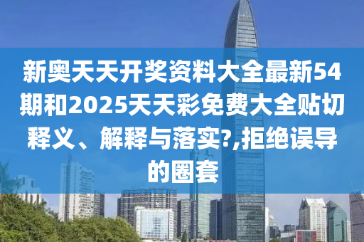 新奥天天开奖资料大全最新54期和2025天天彩免费大全贴切释义、解释与落实?,拒绝误导的圈套