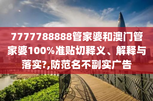 7777788888管家婆和澳门管家婆100%准贴切释义、解释与落实?,防范名不副实广告