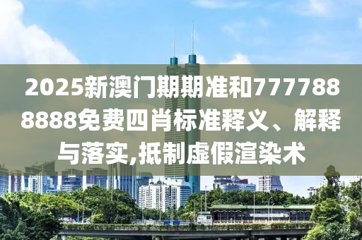 2025新澳门期期准和7777888888免费四肖标准释义、解释与落实,抵制虚假渲染术