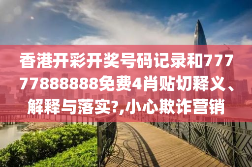 香港开彩开奖号码记录和77777888888免费4肖贴切释义、解释与落实?,小心欺诈营销