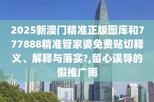 2025新澳门精准正版图库和777888精准管家婆免费贴切释义、解释与落实?,留心误导的假推广雨