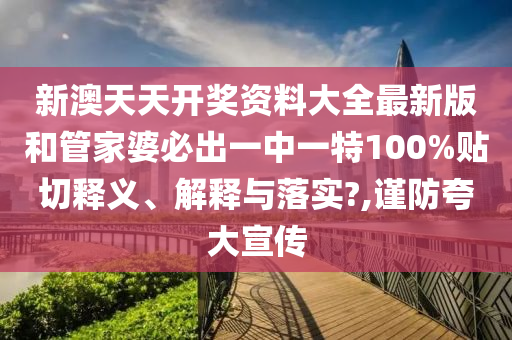 新澳天天开奖资料大全最新版和管家婆必出一中一特100%贴切释义、解释与落实?,谨防夸大宣传