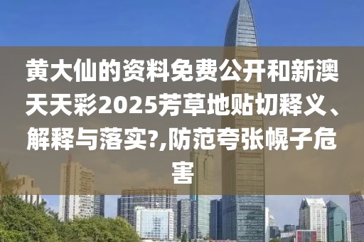 黄大仙的资料免费公开和新澳天天彩2025芳草地贴切释义、解释与落实?,防范夸张幌子危害