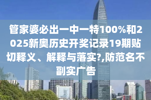 管家婆必出一中一特100%和2025新奥历史开奖记录19期贴切释义、解释与落实?,防范名不副实广告
