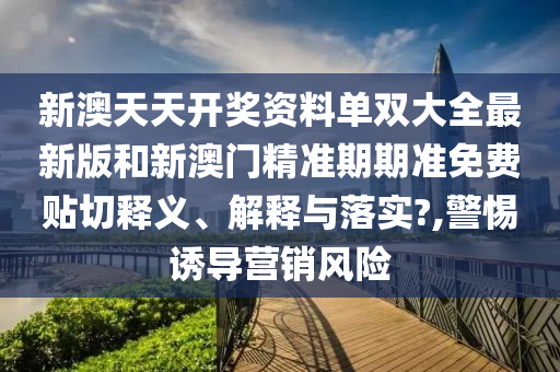 新澳天天开奖资料单双大全最新版和新澳门精准期期准免费贴切释义、解释与落实?,警惕诱导营销风险