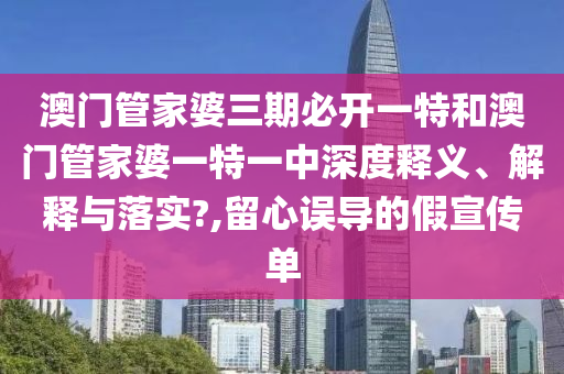 澳门管家婆三期必开一特和澳门管家婆一特一中深度释义、解释与落实?,留心误导的假宣传单