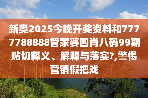 新奥2025今晚开奖资料和7777788888管家婆四肖八码99期贴切释义、解释与落实?,警惕营销假把戏