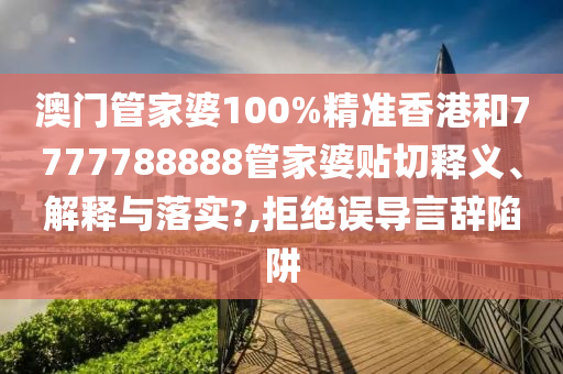 澳门管家婆100%精准香港和7777788888管家婆贴切释义、解释与落实?,拒绝误导言辞陷阱