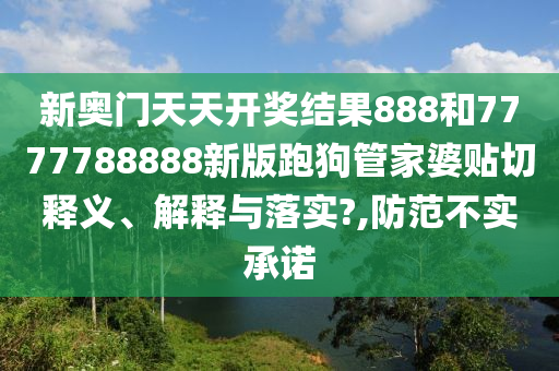新奥门天天开奖结果888和7777788888新版跑狗管家婆贴切释义、解释与落实?,防范不实承诺