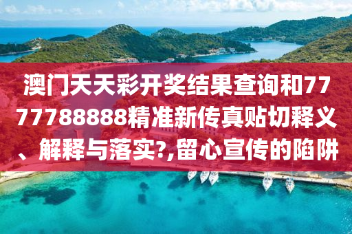 澳门天天彩开奖结果查询和7777788888精准新传真贴切释义、解释与落实?,留心宣传的陷阱