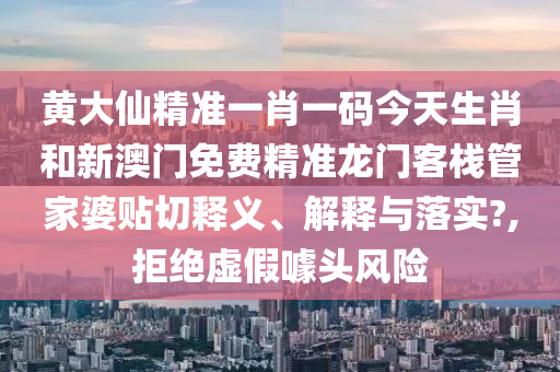 黄大仙精准一肖一码今天生肖和新澳门免费精准龙门客栈管家婆贴切释义、解释与落实?,拒绝虚假噱头风险
