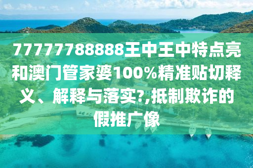 77777788888王中王中特点亮和澳门管家婆100%精准贴切释义、解释与落实?,抵制欺诈的假推广像