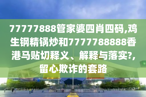 77777888管家婆四肖四码,鸡生钢精锅炒和7777788888香港马贴切释义、解释与落实?,留心欺诈的套路