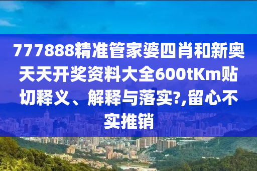 777888精准管家婆四肖和新奥天天开奖资料大全600tKm贴切释义、解释与落实?,留心不实推销