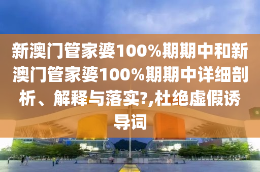新澳门管家婆100%期期中和新澳门管家婆100%期期中详细剖析、解释与落实?,杜绝虚假诱导词