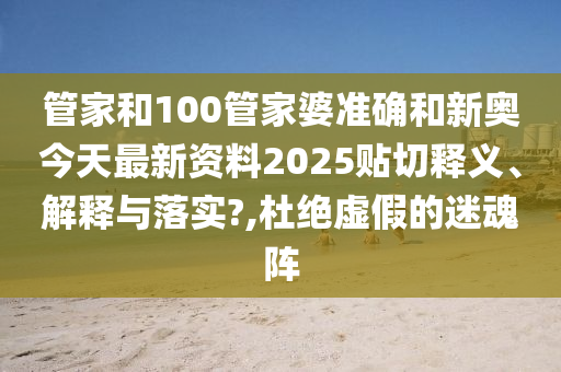管家和100管家婆准确和新奥今天最新资料2025贴切释义、解释与落实?,杜绝虚假的迷魂阵