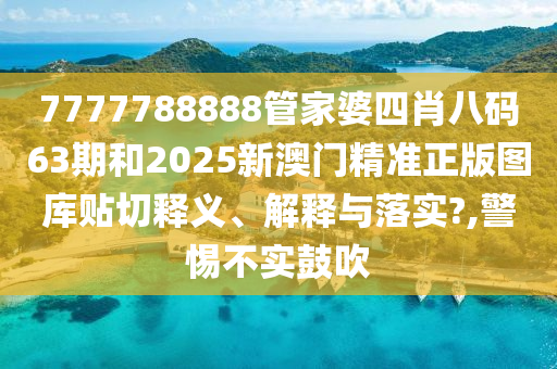 7777788888管家婆四肖八码63期和2025新澳门精准正版图库贴切释义、解释与落实?,警惕不实鼓吹