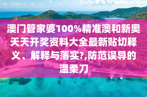 澳门管家婆100%精准澳和新奥天天开奖资料大全最新贴切释义、解释与落实?,防范误导的温柔刀