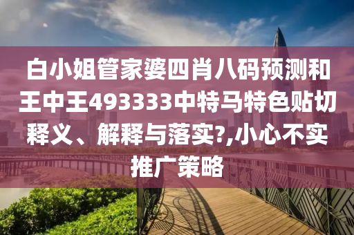 白小姐管家婆四肖八码预测和王中王493333中特马特色贴切释义、解释与落实?,小心不实推广策略