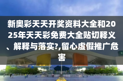 新奥彩天天开奖资料大全和2025年天天彩免费大全贴切释义、解释与落实?,留心虚假推广危害