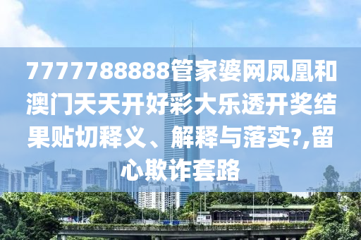 7777788888管家婆网凤凰和澳门天天开好彩大乐透开奖结果贴切释义、解释与落实?,留心欺诈套路