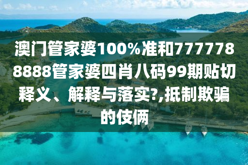 澳门管家婆100%准和7777788888管家婆四肖八码99期贴切释义、解释与落实?,抵制欺骗的伎俩