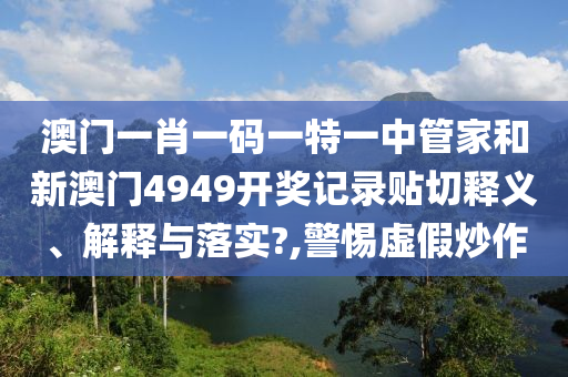澳门一肖一码一特一中管家和新澳门4949开奖记录贴切释义、解释与落实?,警惕虚假炒作