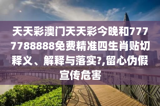 天天彩澳门天天彩今晚和7777788888免费精准四生肖贴切释义、解释与落实?,留心伪假宣传危害