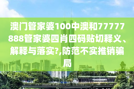 澳门管家婆100中澳和77777888管家婆四肖四码贴切释义、解释与落实?,防范不实推销骗局