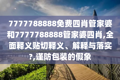 7777788888免费四肖管家婆和7777788888管家婆四肖,全面释义贴切释义、解释与落实?,谨防包装的假象