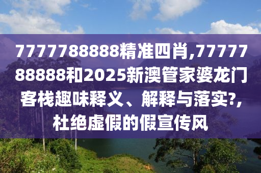 7777788888精准四肖,7777788888和2025新澳管家婆龙门客栈趣味释义、解释与落实?,杜绝虚假的假宣传风