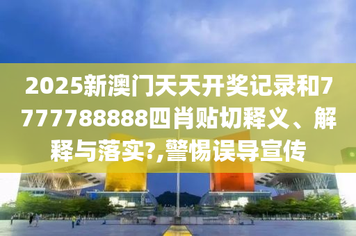 2025新澳门天天开奖记录和7777788888四肖贴切释义、解释与落实?,警惕误导宣传