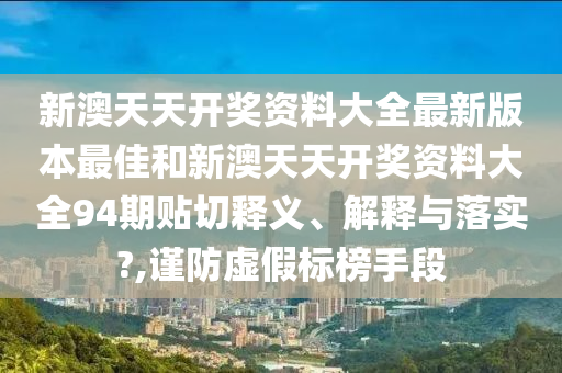 新澳天天开奖资料大全最新版本最佳和新澳天天开奖资料大全94期贴切释义、解释与落实?,谨防虚假标榜手段