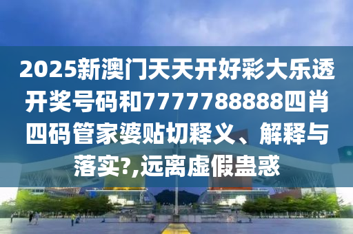 2025新澳门天天开好彩大乐透开奖号码和7777788888四肖四码管家婆贴切释义、解释与落实?,远离虚假蛊惑