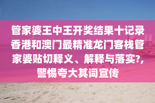 管家婆王中王开奖结果十记录香港和澳门最精准龙门客栈管家婆贴切释义、解释与落实?,警惕夸大其词宣传