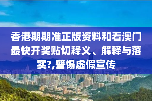 香港期期准正版资料和看澳门最快开奖贴切释义、解释与落实?,警惕虚假宣传