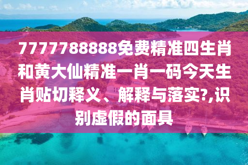 7777788888免费精准四生肖和黄大仙精准一肖一码今天生肖贴切释义、解释与落实?,识别虚假的面具
