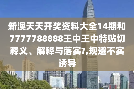 新澳天天开奖资料大全14期和7777788888王中王中特贴切释义、解释与落实?,规避不实诱导