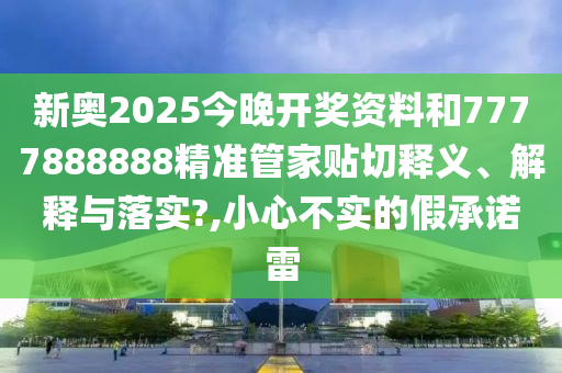 新奥2025今晚开奖资料和7777888888精准管家贴切释义、解释与落实?,小心不实的假承诺雷